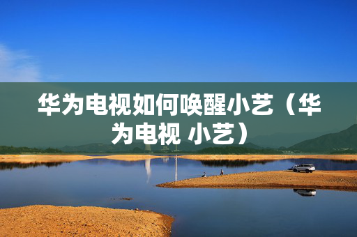 华为电视如何唤醒小艺（华为电视 小艺）