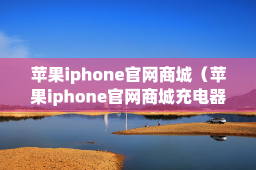 苹果iphone官网商城（苹果iphone官网商城充电器）