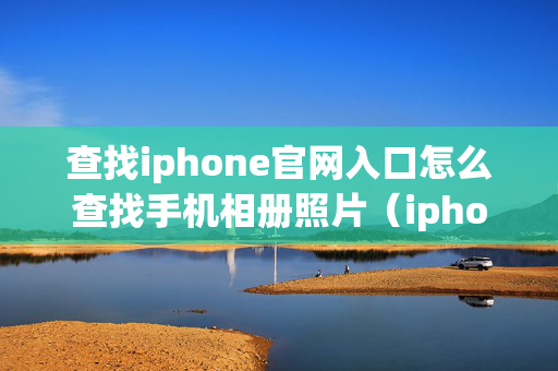 查找iphone官网入口怎么查找手机相册照片（iphone官网查找iphone）