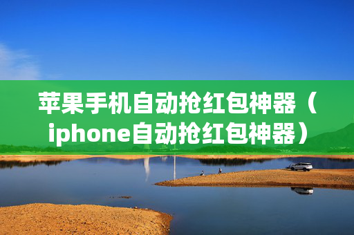 苹果手机自动抢红包神器（iphone自动抢红包神器）