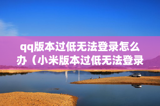 qq版本过低无法登录怎么办（小米版本过低无法登录怎么办）