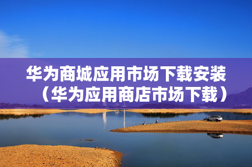 华为商城应用市场下载安装（华为应用商店市场下载）