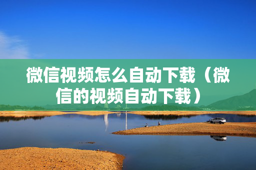 微信视频怎么自动下载（微信的视频自动下载）