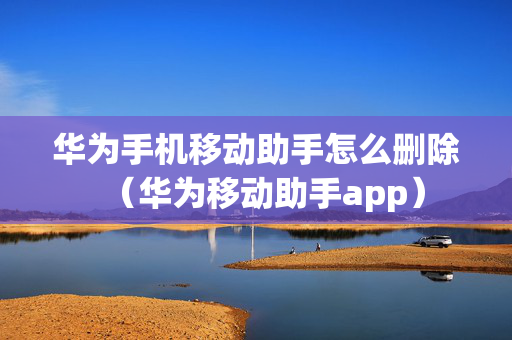 华为手机移动助手怎么删除（华为移动助手app）