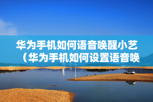 华为手机如何语音唤醒小艺（华为手机如何设置语音唤醒小艺）