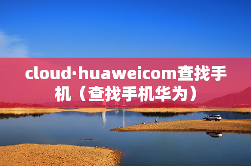 cloud·huaweicom查找手机（查找手机华为）