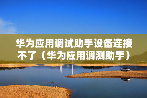 华为应用调试助手设备连接不了（华为应用调测助手）