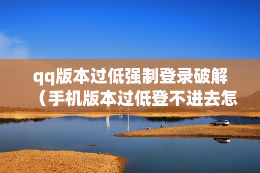 qq版本过低强制登录破解（手机版本过低登不进去怎么办）