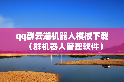qq群云端机器人模板下载（群机器人管理软件）
