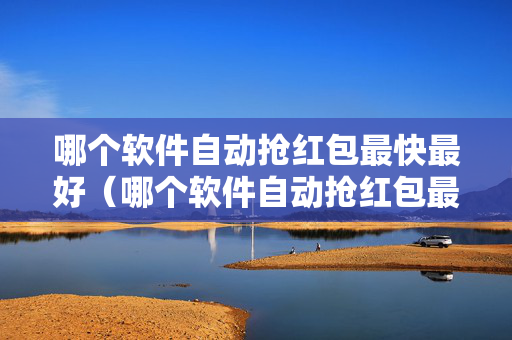 哪个软件自动抢红包最快最好（哪个软件自动抢红包最快最好用）