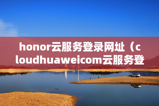honor云服务登录网址（cloudhuaweicom云服务登陆）