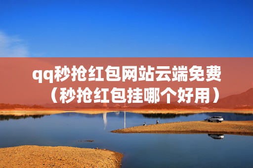 qq秒抢红包网站云端免费（秒抢红包挂哪个好用）