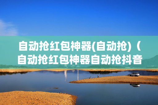 自动抢红包神器(自动抢)（自动抢红包神器自动抢抖音）