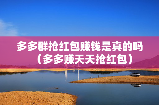 多多群抢红包赚钱是真的吗（多多赚天天抢红包）