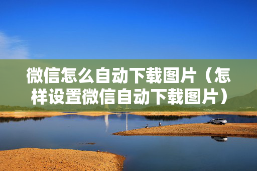 微信怎么自动下载图片（怎样设置微信自动下载图片）