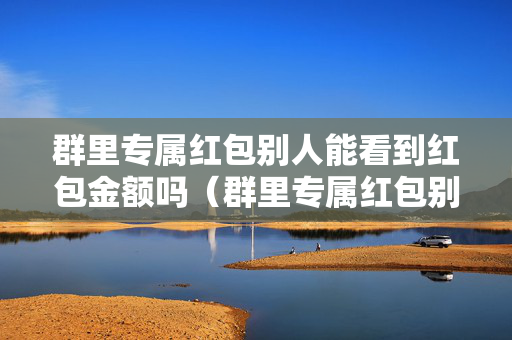 群里专属红包别人能看到红包金额吗（群里专属红包别人能看到红包金额吗安全吗）