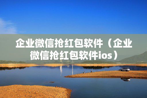 企业微信抢红包软件（企业微信抢红包软件ios）