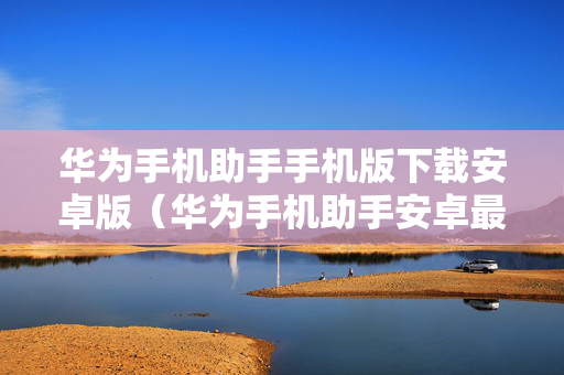 华为手机助手手机版下载安卓版（华为手机助手安卓最新版下载）