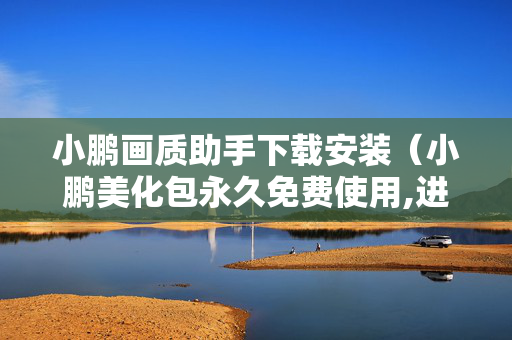 小鹏画质助手下载安装（小鹏美化包永久免费使用,进群免费下载）