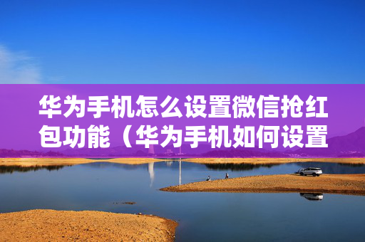 华为手机怎么设置微信抢红包功能（华为手机如何设置微信抢红包提醒）