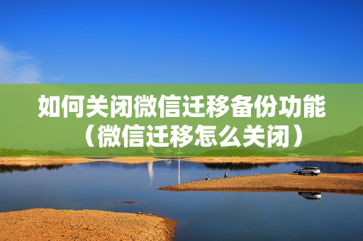 如何关闭微信迁移备份功能（微信迁移怎么关闭）