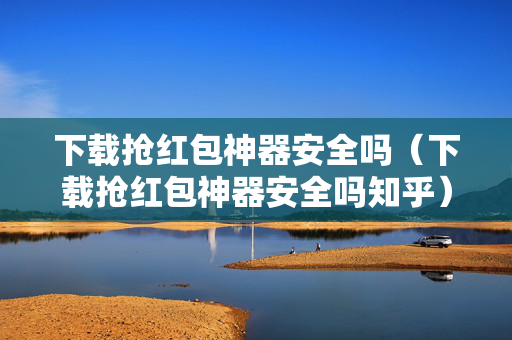 下载抢红包神器安全吗（下载抢红包神器安全吗知乎）