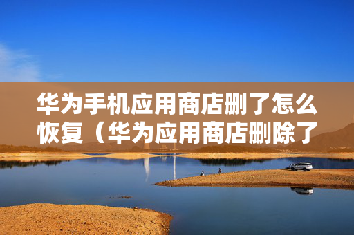 华为手机应用商店删了怎么恢复（华为应用商店删除了应该怎么办）