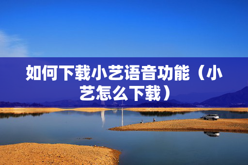 如何下载小艺语音功能（小艺怎么下载）