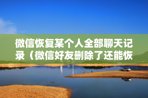 微信恢复某个人全部聊天记录（微信好友删除了还能恢复聊天记录吗）