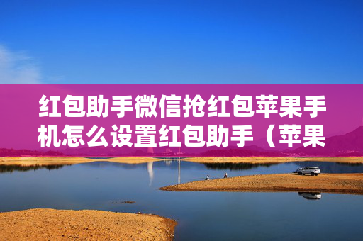 红包助手微信抢红包苹果手机怎么设置红包助手（苹果手机怎样设置红包助手）