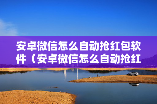 安卓微信怎么自动抢红包软件（安卓微信怎么自动抢红包软件下载）