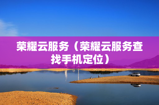 荣耀云服务（荣耀云服务查找手机定位）