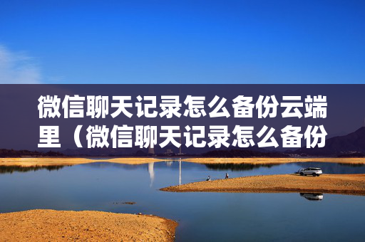 微信聊天记录怎么备份云端里（微信聊天记录怎么备份云端里的文件）