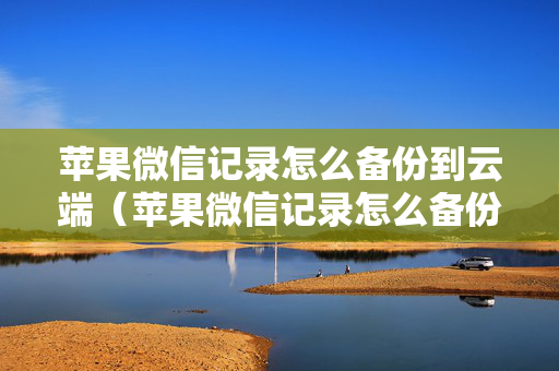 苹果微信记录怎么备份到云端（苹果微信记录怎么备份到云端中）