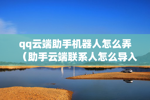qq云端助手机器人怎么弄（助手云端联系人怎么导入到手机）