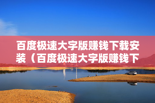 百度极速大字版赚钱下载安装（百度极速大字版赚钱下载安装最新版）