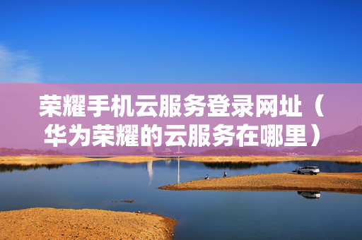 荣耀手机云服务登录网址（华为荣耀的云服务在哪里）