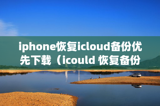 iphone恢复icloud备份优先下载（icould 恢复备份）