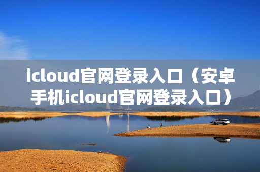 icloud官网登录入口（安卓手机icloud官网登录入口）