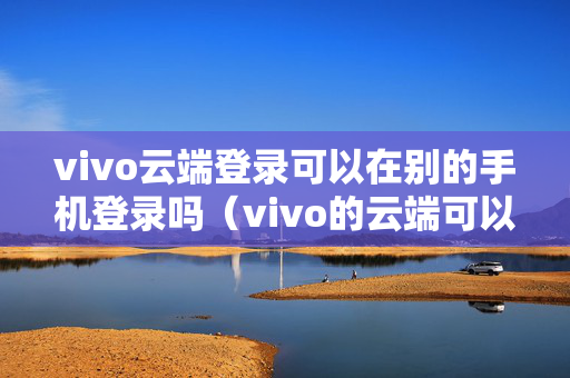vivo云端登录可以在别的手机登录吗（vivo的云端可以在别的手机上登录嘛）