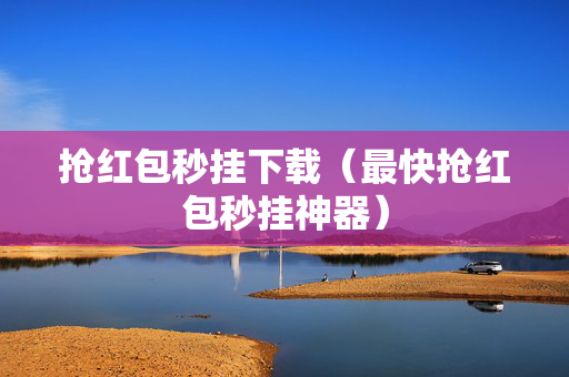 抢红包秒挂下载（最快抢红包秒挂神器）