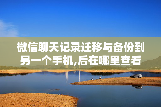 微信聊天记录迁移与备份到另一个手机,后在哪里查看（微信聊天记录迁移到另一台设备后在哪看）