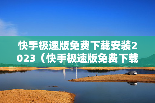 快手极速版免费下载安装2023（快手极速版免费下载安装到桌面）