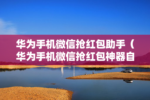 华为手机微信抢红包助手（华为手机微信抢红包神器自动抢最佳软件）
