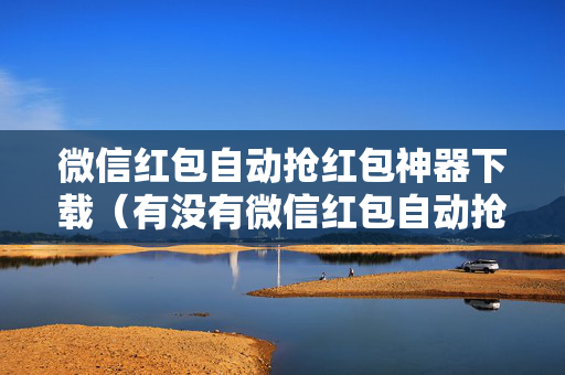 微信红包自动抢红包神器下载（有没有微信红包自动抢的软件）
