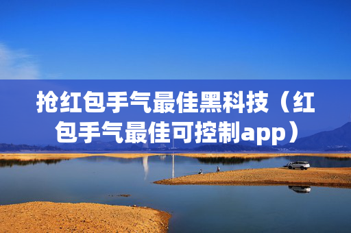 抢红包手气最佳黑科技（红包手气最佳可控制app）