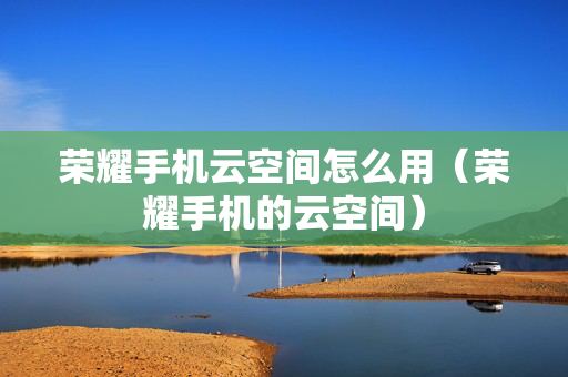 荣耀手机云空间怎么用（荣耀手机的云空间）