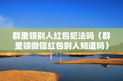 群里领别人红包犯法吗（群里领微信红包别人知道吗）