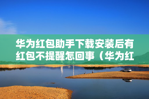 华为红包助手下载安装后有红包不提醒怎回事（华为红包助手下载安装后有红包不提醒怎回事）