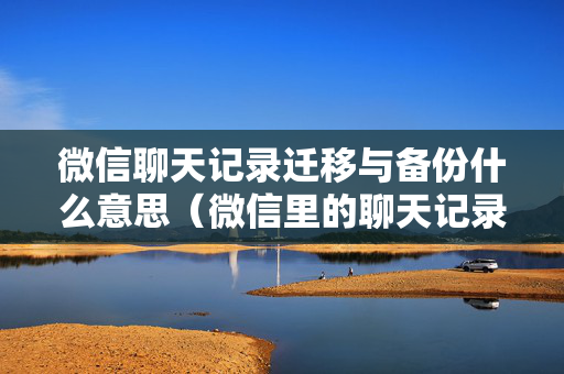 微信聊天记录迁移与备份什么意思（微信里的聊天记录备份与迁移是什么意思）